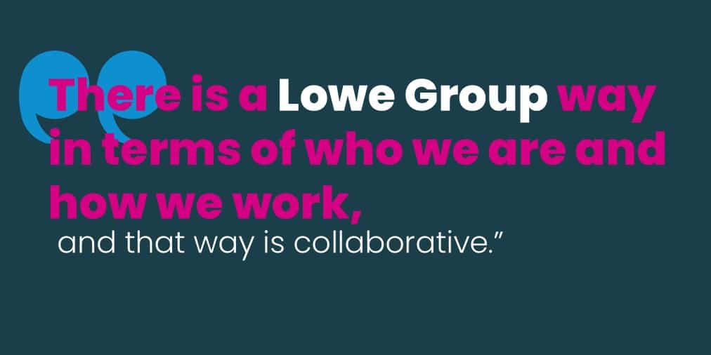 A pull-quote graphic in Lowe Group brand colors. A large blue quotation mark sits behind the text on a dark teal background. The quote reads, “There is a Lowe Group way in terms of who we are and how we work, and that way is collaborative.” “Lowe Group” is in white, most of the quote is in bold magenta, and the closing phrase is in thin white type. The quote is about the firm’s collaborative culture.